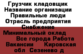 Грузчик-кладовщик › Название организации ­ Правильные люди › Отрасль предприятия ­ Снабжение › Минимальный оклад ­ 26 000 - Все города Работа » Вакансии   . Кировская обл.,Сезенево д.